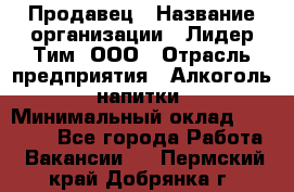 Продавец › Название организации ­ Лидер Тим, ООО › Отрасль предприятия ­ Алкоголь, напитки › Минимальный оклад ­ 16 000 - Все города Работа » Вакансии   . Пермский край,Добрянка г.